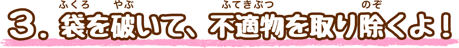 3.選別前に…袋を破いて、不適物を取り除くよ！