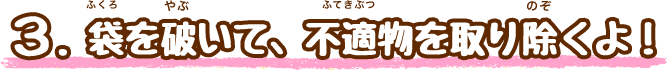 3.選別前に…袋を破いて、不適物を取り除くよ！