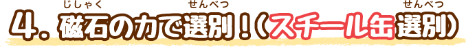 磁石にくっつく鉄を集めるよ！（スチール缶選別）