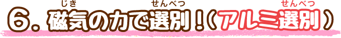 6.電気の力で選別！（アルミ選別）