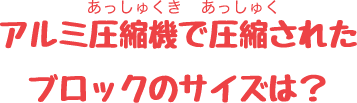 アルミ圧縮機で圧縮されたブロックのサイズは？