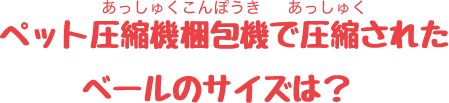 ペット圧縮機で圧縮されたベールのサイズは？