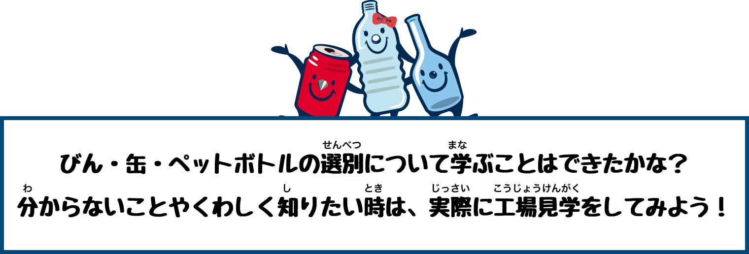 びん・缶・ペットボトルの選別について学ぶことはできたかな？分からないことやくわしく知りたい時は、実際に工場見学をしてみよう！