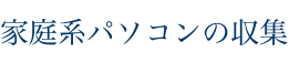 家庭系パソコンの収集